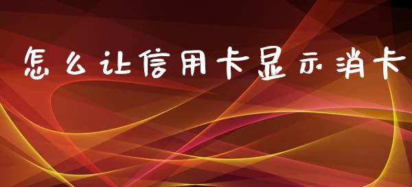 怎么让信用卡显示消卡_https://m.letulww.com_股指期货交易时间_第1张