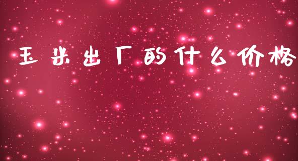 玉米出厂的什么价格_https://m.letulww.com_期货开户保证金_第1张
