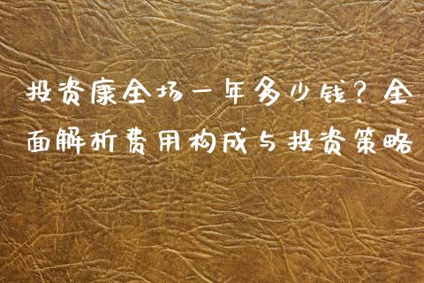 投资康全场一年多少钱？全面解析费用构成与投资策略_https://m.letulww.com_期货交易软件_第1张