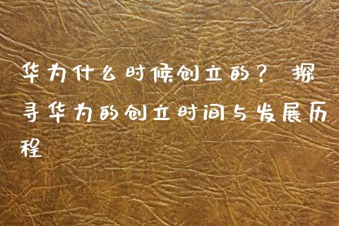 华为什么时候创立的？ 探寻华为的创立时间与发展历程_https://m.letulww.com_股指期货交易时间_第1张