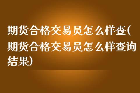 期货合格交易员怎么样查(期货合格交易员怎么样查询结果)_https://m.letulww.com_期货开户保证金_第1张