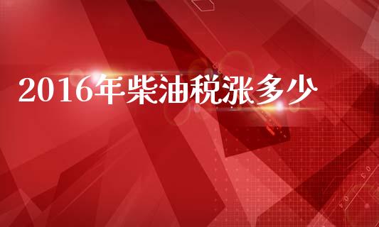 2016年柴油税涨多少_https://m.letulww.com_期货开户保证金_第1张