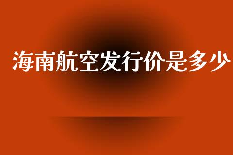 海南航空发行价是多少_https://m.letulww.com_期货开户保证金_第1张