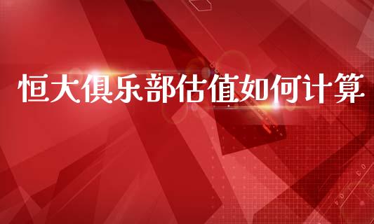 恒大俱乐部估值如何计算_https://m.letulww.com_期货交易策略_第1张