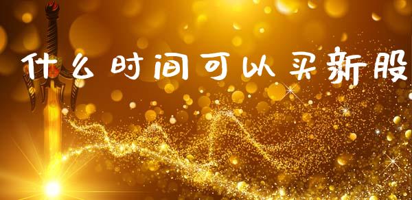 什么时间可以买新股_https://m.letulww.com_期货开户保证金_第1张