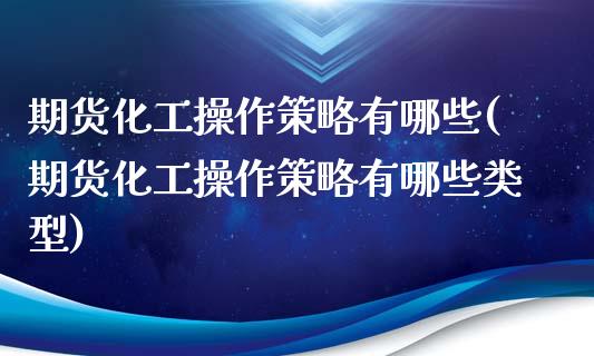 期货化工操作策略有哪些(期货化工操作策略有哪些类型)_https://m.letulww.com_期货交易软件_第1张