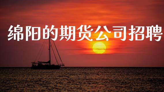 绵阳的期货公司招聘_https://m.letulww.com_股指期货交易时间_第1张