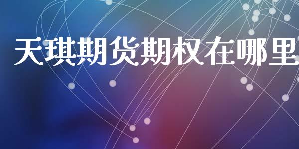天琪期货期权在哪里_https://m.letulww.com_股指期货交易时间_第1张