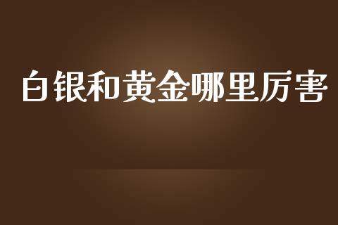 白银和黄金哪里厉害_https://m.letulww.com_期货开户保证金_第1张