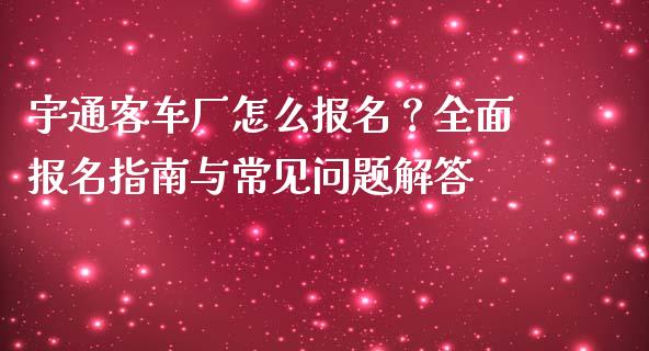 宇通客车厂怎么报名？全面报名指南与常见问题解答_https://m.letulww.com_期货交易软件_第1张