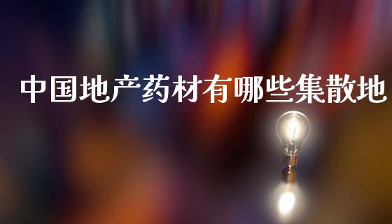 中国地产药材有哪些集散地_https://m.letulww.com_期货交易策略_第1张