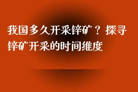 我国多久开采锌矿？ 探寻锌矿开采的时间维度_https://m.letulww.com_期货开户保证金_第1张