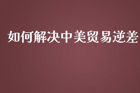如何解决中美贸易逆差_https://m.letulww.com_期货交易软件_第1张