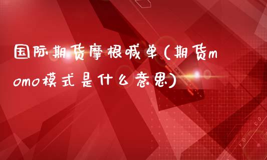 国际期货摩根喊单(期货momo模式是什么意思)_https://m.letulww.com_期货交易软件_第1张