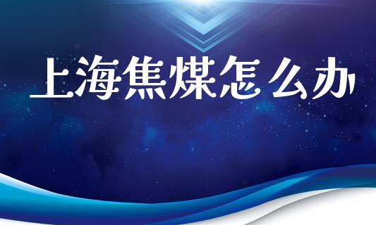 上海焦煤怎么办_https://m.letulww.com_期货交易软件_第1张