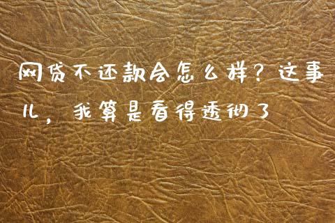 网贷不还款会怎么样？这事儿，我算是看得透彻了_https://m.letulww.com_期货交易策略_第1张