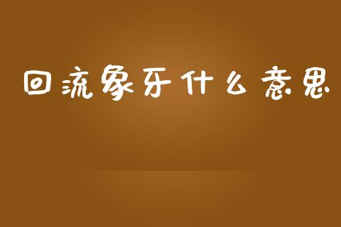 回流象牙什么意思_https://m.letulww.com_期货交易软件_第1张