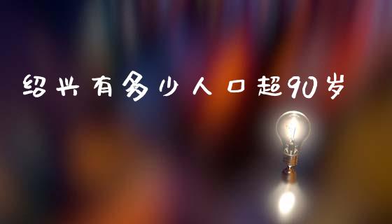 绍兴有多少人口超90岁_https://m.letulww.com_期货交易策略_第1张
