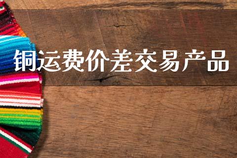 铜运费价差交易产品_https://m.letulww.com_期货交易软件_第1张