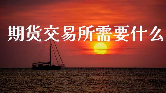 期货交易所需要什么_https://m.letulww.com_期货开户保证金_第1张