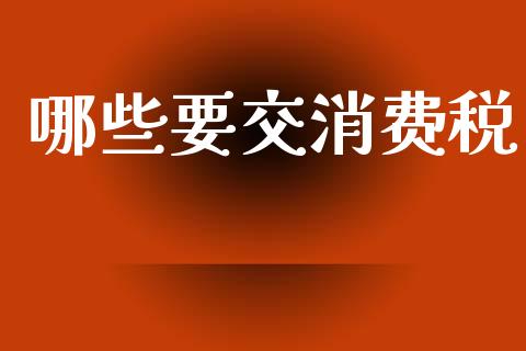 哪些要交消费税_https://m.letulww.com_期货交易策略_第1张
