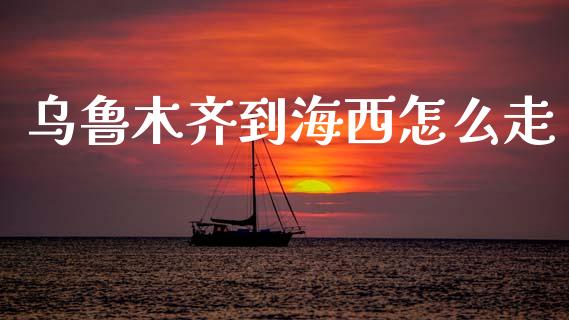 乌鲁木齐到海西怎么走_https://m.letulww.com_期货交易软件_第1张