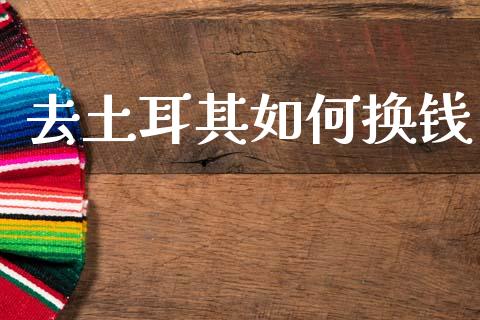 去土耳其如何换钱_https://m.letulww.com_股指期货交易时间_第1张
