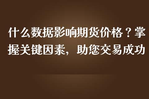 什么数据影响期货价格？掌握关键因素，助您交易成功_https://m.letulww.com_股指期货交易时间_第1张