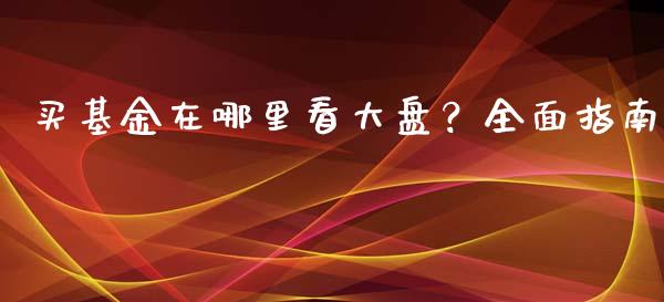 买基金在哪里看大盘？全面指南_https://m.letulww.com_期货开户保证金_第1张