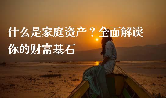 什么是家庭资产？全面解读你的财富基石_https://m.letulww.com_期货开户保证金_第1张