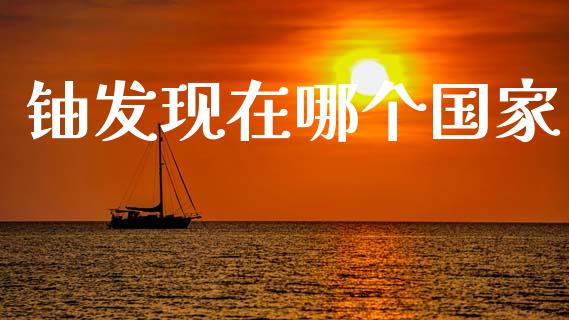 铀发现在哪个国家_https://m.letulww.com_期货交易策略_第1张