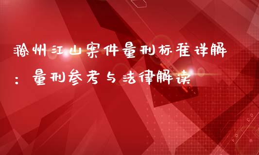 滁州江山案件量刑标准详解：量刑参考与法律解读_https://m.letulww.com_期货开户保证金_第1张
