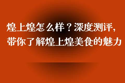 煌上煌怎么样？深度测评，带你了解煌上煌美食的魅力_https://m.letulww.com_期货交易策略_第1张