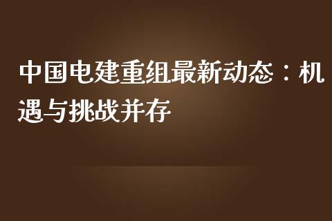 中国电建重组最新动态：机遇与挑战并存_https://m.letulww.com_期货交易软件_第1张