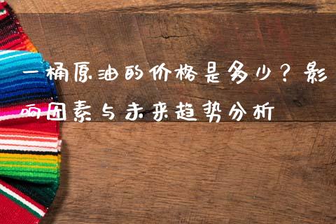 一桶原油的价格是多少？影响因素与未来趋势分析_https://m.letulww.com_期货交易软件_第1张