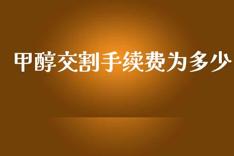甲醇交割手续费为多少_https://m.letulww.com_期货交易软件_第1张