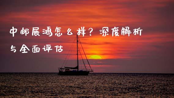中邮展鸿怎么样？深度解析与全面评估_https://m.letulww.com_期货交易策略_第1张