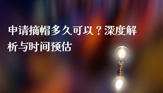 申请摘帽多久可以？深度解析与时间预估_https://m.letulww.com_期货交易策略_第1张