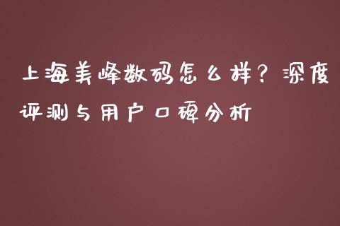 上海美峰数码怎么样？深度评测与用户口碑分析_https://m.letulww.com_股指期货交易时间_第1张