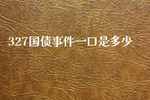 327国债事件一口是多少_https://m.letulww.com_期货交易软件_第1张