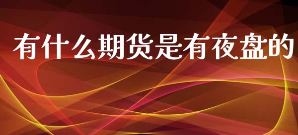 有什么期货是有夜盘的_https://m.letulww.com_股指期货交易时间_第1张