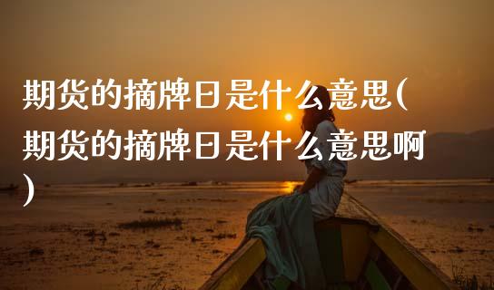 期货的摘牌日是什么意思(期货的摘牌日是什么意思啊)_https://m.letulww.com_期货交易策略_第1张