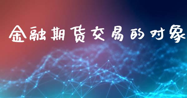 金融期货交易的对象_https://m.letulww.com_期货开户保证金_第1张
