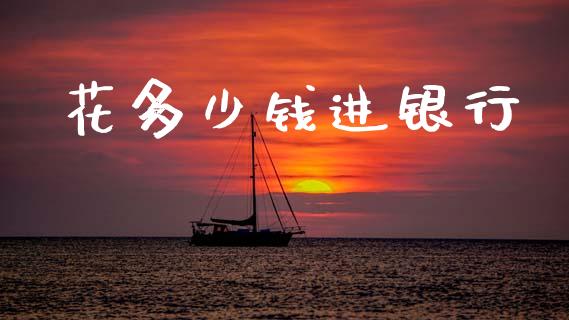 花多少钱进银行_https://m.letulww.com_股指期货交易时间_第1张