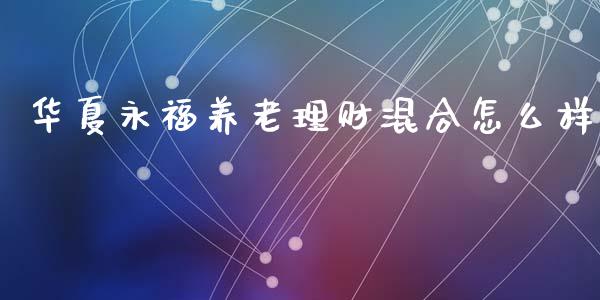 华夏永福养老理财混合怎么样_https://m.letulww.com_期货交易策略_第1张