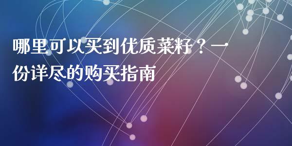 哪里可以买到优质菜籽？一份详尽的购买指南_https://m.letulww.com_期货交易策略_第1张