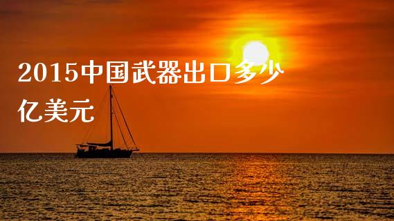 2015中国武器出口多少亿美元_https://m.letulww.com_股指期货交易时间_第1张