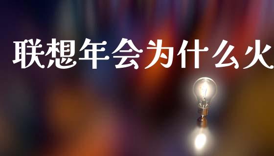 联想年会为什么火_https://m.letulww.com_期货交易策略_第1张