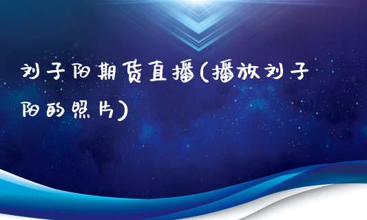 刘子阳期货直播(播放刘子阳的照片)_https://m.letulww.com_期货交易软件_第1张