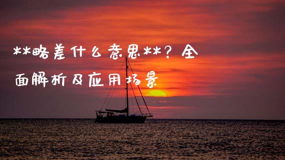 **略差什么意思**？全面解析及应用场景_https://m.letulww.com_期货交易策略_第1张